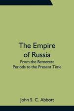 The Empire of Russia: From the Remotest Periods to the Present Time