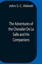 The Adventures Of The Chevalier De La Salle And His Companions, In Their Explorations Of The Prairies, Forests, Lakes, And Rivers, Of The New World, And Their Interviews With The Savage Tribes, Two Hundred Years Ago