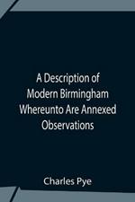 A Description Of Modern Birmingham Whereunto Are Annexed Observations Made During An Excursion Round The Town, In The Summer Of 1818, Including Warwick And Leamington