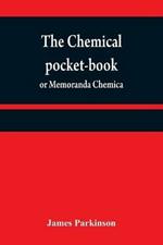 The chemical pocket-book; or Memoranda chemica: arranged in a compendium of chemistry: with tables of attractions, &c. Calculated as well for the occasional reference of the professional student, as to supply others with a general knowledge of chemistry, With the latest discoveries. From the London 2d e