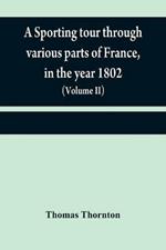 A sporting tour through various parts of France, in the year 1802: including a concise description of the sporting establishments, mode of hunting, and other field-amusements, as practised in that country (Volume II)