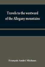 Travels to the westward of the Allegany mountains: in the states of Ohio, Kentucky, and Tennessee, and return to Charlestown, through the upper Carolinas; containing details on the present state of agriculture and the natural production of these countries; as well as information relative to the commercial