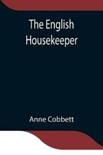 The English Housekeeper: Or, Manual of Domestic Management Containing advice on the conduct of household affairs and practical instructions concerning the store-room, the pantry, the larder, the kitchen, the cellar, the dairy; the whole being intended for the use of young ladies w