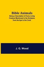 Bible Animals; Being a Description of Every Living Creature Mentioned in the Scripture, from the Ape to the Coral.