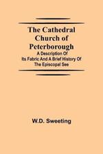 The Cathedral Church of Peterborough; A Description Of Its Fabric And A Brief History Of The Episcopal See