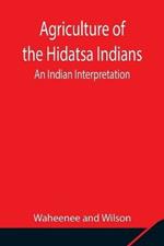 Agriculture of the Hidatsa Indians: An Indian Interpretation