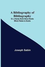 A Bibliography of Bibliography; Or, a Handy Book About Books Which Relate to Books