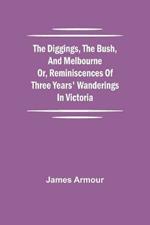 The Diggings, the Bush, and Melbourne or, Reminiscences of Three Years' Wanderings in Victoria