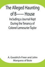 The Alleged Haunting of B-- House;Including a Journal Kept During the Tenancy of Colonel Lemesurier Taylor