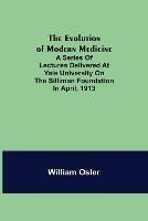 The Evolution of Modern Medicine; A Series of Lectures Delivered at Yale University on the Silliman Foundation in April, 1913