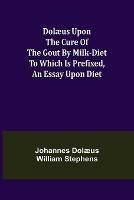 Dolaeus upon the cure of the gout by milk-diet To which is prefixed, an essay upon diet