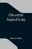 Chile and Her People of To-day; An Account of the Customs, Characteristics, Amusements, History and Advancement of the Chileans, and the Development and Resources of Their Country