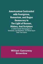 Americanism Contrasted with Foreignism, Romanism, and Bogus Democracy in the Light of Reason, History, and Scripture; In which Certain Demagogues in Tennessee, and Elsewhere, are Shown Up in Their True Colors