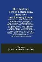 The Children's Portion Entertaining, Instructive, and Elevating Stories: The Golden Age - The Merchant of Venice - The Afflicted Prince - His Ludship - Pious Constance - The Doctor's Revenge - The Woodcutter's Child - Show Your Colors - Her Danger Signal - A Knight's Dilemma - His Royal Highness - Patient Griselda - Let It Alon