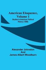 American Eloquence, Volume 1; Studies In American Political History (1896)