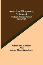 American Eloquence, Volume 4; Studies In American Political History (1897)
