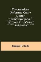 The American Reformed Cattle Doctor; Containing the necessary information for preserving the health and curing the diseases of oxen, cows, sheep, and swine, with a great variety of original recipes, and valuable information in reference to farm and dairy manag