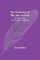 The Evolution of the Idea of God: An Inquiry Into the Origins of Religions