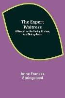 The Expert Waitress: A Manual for the Pantry, Kitchen, and Dining-Room