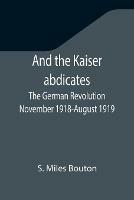 And the Kaiser abdicates: The German Revolution November 1918-August 1919