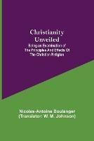 Christianity Unveiled; Being an Examination of the Principles and Effects of the Christian Religion