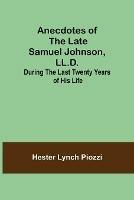 Anecdotes of the late Samuel Johnson, LL.D.; During the Last Twenty Years of His Life