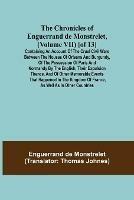 The Chronicles of Enguerrand de Monstrelet, (Volume VII) [of 13]; Containing an account of the cruel civil wars between the houses of Orleans and Burgundy, of the possession of Paris and Normandy by the English, their expulsion thence, and of other memorable e
