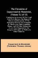 The Chronicles of Enguerrand de Monstrelet, (Volume X) [of 13]; Containing an account of the cruel civil wars between the houses of Orleans and Burgundy, of the possession of Paris and Normandy by the English, their expulsion thence, and of other memorable eve