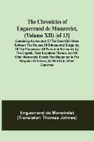 The Chronicles of Enguerrand de Monstrelet, (Volume XII) [of 13]; Containing an account of the cruel civil wars between the houses of Orleans and Burgundy, of the possession of Paris and Normandy by the English, their expulsion thence, and of other memorable e