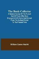 The Book-Collector; A General Survey of the Pursuit and of those who have engaged in it at Home and Abroad from the Earliest Period to the Present Time