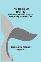 The Book of the Fly; A nature study of the house-fly and its kin, the fly plague and a cure