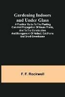 Gardening Indoors and Under Glass; A Practical Guide to the Planting, Care and Propagation of House Plants, and to the Construction and Management of Hotbed, Coldframe and Small Greenhouse