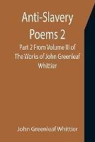 Anti-Slavery Poems 2. Part 2 From Volume III of The Works of John Greenleaf Whittier