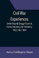 Civil War Experiences; Under Bayard, Gregg, Kilpatrick, Custer, Raulston, and Newberry, 1862, 1863, 1864