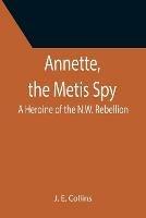 Annette, the Metis Spy: A Heroine of the N.W. Rebellion