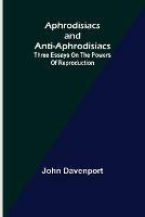 Aphrodisiacs and Anti-aphrodisiacs: Three Essays on the Powers of Reproduction