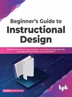 Beginner’s Guide to Instructional Design: Identify and Examine Learning Needs, Knowledge Delivery Methods, and Approaches to Design Learning Material