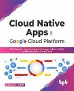 Cloud Native Apps on Google Cloud Platform: Use Serverless, Microservices and Containers to Rapidly Build and Deploy Apps on Google Cloud