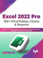 Excel 2022 Pro 100 + PivotTables, Charts & Reports: Explore Excel 2022 with Graphs, Animations, Sparklines, Goal Seek, Histograms, Correlations, Dashboards (English Edition)