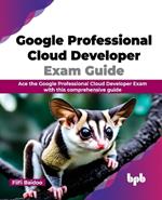 Google Professional Cloud Developer Exam Guide: Ace the Google Professional Cloud Developer Exam with this comprehensive guide