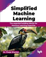 Simplified Machine Learning: The essential building blocks for Machine Learning expertise