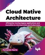 Cloud Native Architecture: Efficiently moving legacy applications and monoliths to microservices and Kubernetes