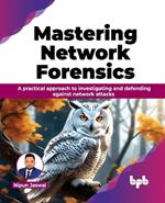 Mastering Network Forensics: A practical approach to investigating and defending against network attacks