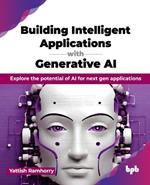 Building Intelligent Applications with Generative AI: Explore the potential of AI for next gen applications