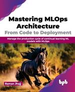 Mastering Mlops Architecture: From Code to Deployment: Manage the Production Cycle of Continual Learning ML Models with Mlops