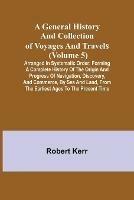 A General History and Collection of Voyages and Travels (Volume 5); Arranged in Systematic Order: Forming a Complete History of the Origin and Progress of Navigation, Discovery, and Commerce, by Sea and Land, from the Earliest Ages to the Present Time