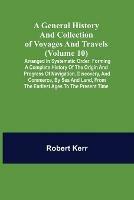 A General History and Collection of Voyages and Travels (Volume 10); Arranged in Systematic Order: Forming a Complete History of the Origin and Progress of Navigation, Discovery, and Commerce, by Sea and Land, from the Earliest Ages to the Present Time