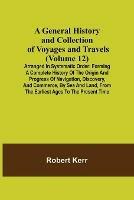 A General History and Collection of Voyages and Travels (Volume 12); Arranged in Systematic Order: Forming a Complete History of the Origin and Progress of Navigation, Discovery, and Commerce, by Sea and Land, from the Earliest Ages to the Present Time