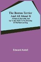 The Boston Terrier and All About It; A Practical, Scientific, and Up to Date Guide to the Breeding of the American Dog