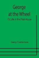 George at the Wheel; Or, Life in the Pilot-House